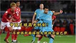 中国足球高光时刻！15年世俱杯广州恒大挑战宇宙巴萨