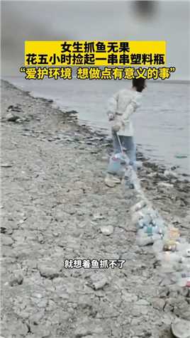 近日湖南岳阳，女生抓鱼无果，花五小时捡起一串串塑料瓶。称：爱护环境，想做点有意义的事。