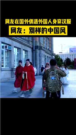 网友在国外偶遇外国人身穿汉服，网友：别样的中国风！