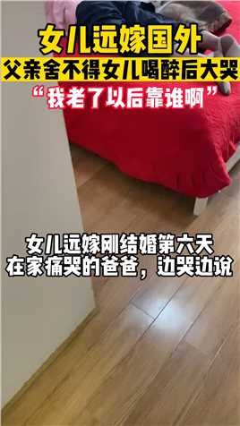 女儿远嫁国外，父亲舍不得女儿，喝醉后大哭说我以后老了怎么办呢