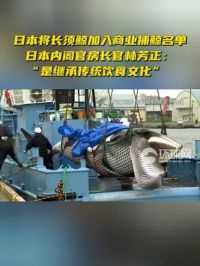 日本将长须鲸加入商业捕鲸名单，日本内阁官房长官林芳正：“是继承传统饮食文化”