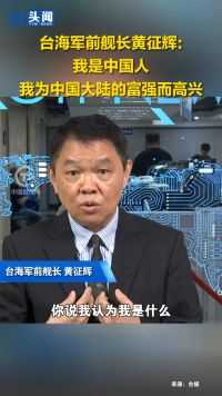 台海军前舰长黄征辉：我是中国人，我为中国大陆的富强而高兴！