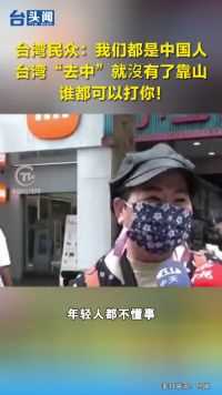 台湾民众：我们都是中国人，台湾“去中”就沒有了靠山，谁都可以打你！