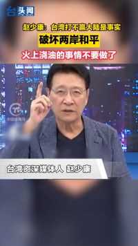 赵少康：台湾打不赢大陆是事实，破坏两岸和平的事不要做了