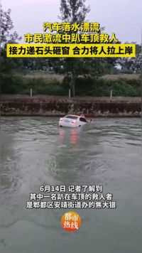 汽车落水漂流市民激流中趴车顶救人，接力递石头砸窗、合力将人拉上岸！