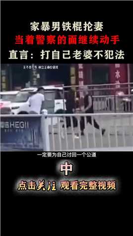 男子用铁棍抡妻，当警察面动手，直言：打自己老婆不犯法！#家暴#打架#恶毒 (2)