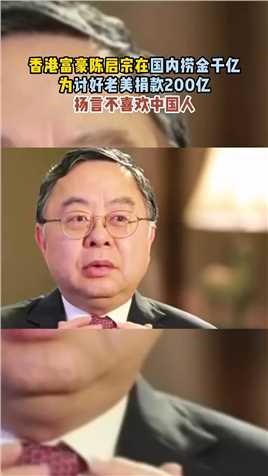  香港富豪陈启宗在国内捞金千亿 为讨好老美捐款200亿 扬言不喜欢中国人