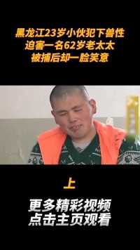 黑龙江23岁小伙犯下兽性，迫害一名62岁老太太，被捕后却一脸笑意 (1)