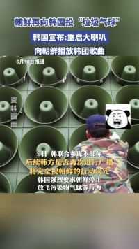 朝鲜再向韩国投垃圾气球，韩国宣布重启大喇叭向朝鲜播放韩团歌曲