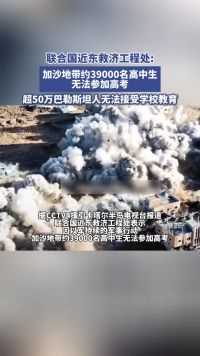 联合国近东救济工程处：加沙地带约39000名高中生无法参加高考，超50万巴勒斯坦人无法接受学校教育