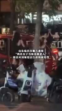 山东临沂市警方通报，两名女子当街戏耍老人，依法对刘某处以行政拘留处罚