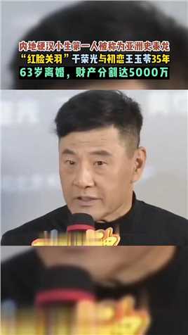 红脸关羽”于荣光与初恋王玉苓35年63岁离婚，财产分割达5000万