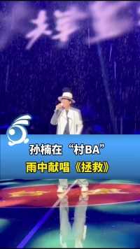 行走的CD！孙楠在“村BA”雨中献唱《拯救》，引全场大合唱。