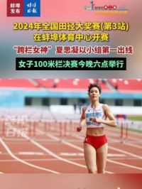 2024年全国田径大奖赛(第3站)在蚌埠体育中心开赛，“跨栏女神”夏思凝以小组第一出线，女子100米栏决赛今晚六点举行
