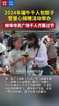 2024年端午千人包粽子暨爱心捐赠活动举办，蚌埠市民广场千人齐聚过节