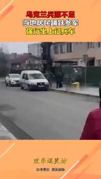 乌克兰兵源不足，当地居民踊跃参军，强行坐上征兵车