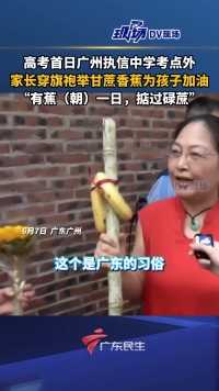 高考首日广州执信中学考点外，家长穿旗袍举甘蔗香蕉为孩子加油，寓意“有蕉（朝）一日，掂过碌蔗”