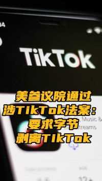 美参议院通过涉TikTok法案：要求字节剥离TikTok，否则禁止该应用上架