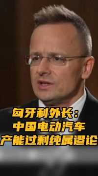 匈牙利外长：中国电动汽车产能过剩纯属谬论