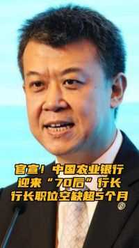 官宣！中国农业银行迎来“70后”行长 行长职位空缺超5个月 农行总资产达42.16万亿元