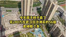 今天房子终于卖了，花280万在武汉白沙洲买的56层，卖掉赔了多少