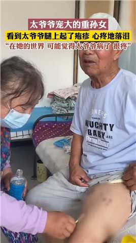 太爷爷宠大的重孙女，看到太爷爷腿上起了疱疹，心疼地落泪。