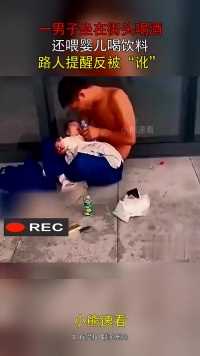 一男子坐在街头喝酒，还喂婴儿喝饮料，路人提醒反被“讹”！