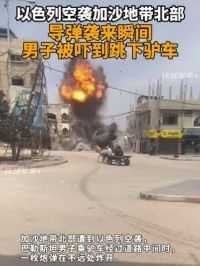 以色列空袭加沙地带北部 导弹袭来瞬间 男子被吓到跳下驴车