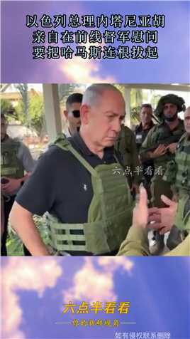 以色列总理内塔尼亚胡，亲自在前线督军慰问，要把哈马斯连根拔起#资讯 
