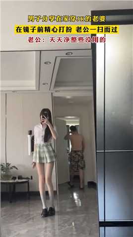 男子分享在家穿JK的老婆，在镜子前精心打扮老公一扫而过，老公：天天净整些没用的