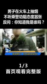 男子在火车上抽烟，不听乘警劝阻态度嚣张，反问：你知道我是谁吗？（1）