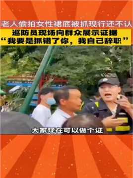 6月22日，江苏无锡，老人偷拍女生裙底被抓还不认，自称被侮辱，巡防员：要抓错了你，我自己辞职。