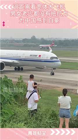 近距离看宽体大飞机，男女老少都没有抵抗力，为中国感到自豪#搞笑 #搞笑视频 #搞笑日常 #搞笑段子 