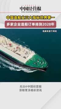 中国造船业三大指标世界第一，多家企业造船订单排到2028年