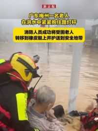 广东梅州一名老人在洪水中紧紧抱住路灯杆，消防人员成功将受困老人转移到橡皮艇上并护送到安全地带