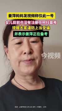 姜萍妈妈发视频称仅此一号，女儿目前也没有注册任何抖音号，提醒大家谨防上当受骗，并表示姜萍正在备考