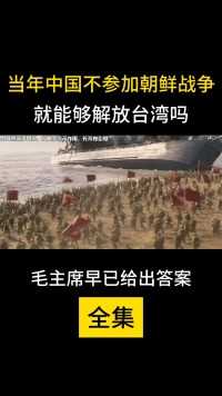 当年中国不参加朝鲜战争，就能够解放台湾？毛主席早已给出答案！（全集上）