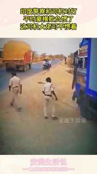 印度警察和司机对打，平时豪横欺负惯了，这司机大佬可不惯着！