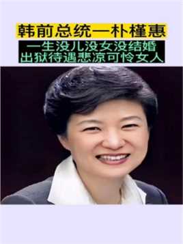 韩前总统朴槿惠，一生献给国家，没儿没女没结婚，是个可怜女人。