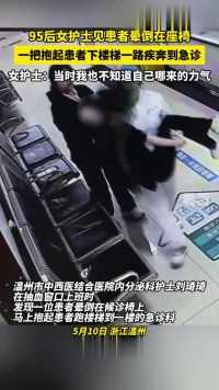 5月10日，浙江温州，95后女护士见患者晕倒在座椅一把抱起患者下楼梯，一路疾奔到急诊女护士:当时我也不知道自己哪来的力气