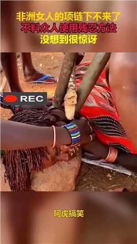 非洲女人的项链下不来了，不料众人使用残忍方法，没想到很惊讶！