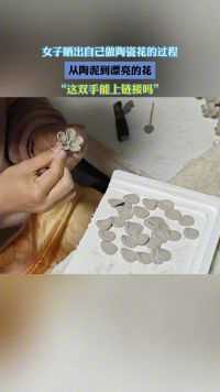 女子晒出自己做陶瓷花的过程从陶泥到漂亮的花“这双手能上链接吗)