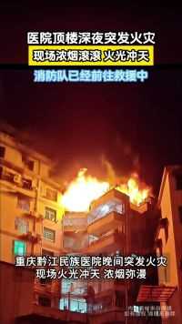 重庆黔江民族医院顶楼深夜突发火灾，现场浓烟滚滚 火光四溅 消防队已经前往救援中