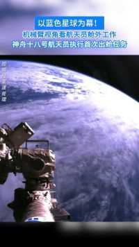 以蓝色星球为幕！机械臂视角看航天员舱外工作