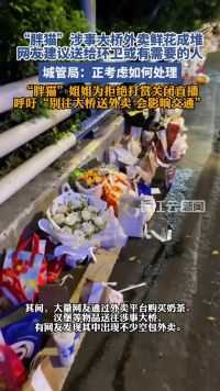 重庆长江大桥外卖鲜花成堆，网友建议送给环卫，城管局回应#胖猫 #重庆长江大桥 #善意 #重庆 #感情