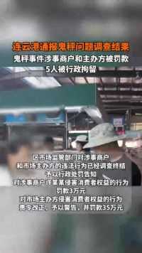 连云港通报鬼秤问题调查结果：鬼秤事件涉事商户和主办方被罚款，5人被行政拘留。