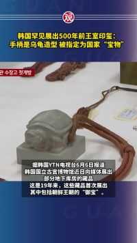 韩国罕见展出500年前王室印玺：手柄是乌龟造型，被指定为国家“宝物”