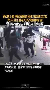 香港5名南亚裔劫匪打劫珠宝店，光天化日持刀抡锤砸柜台，警察20秒内到场拔枪制服