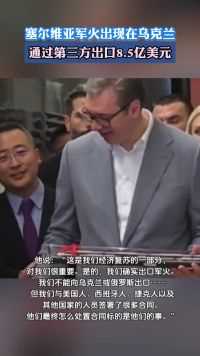 塞尔维亚军火出现在乌克兰，通过第三方出口8.5亿美元