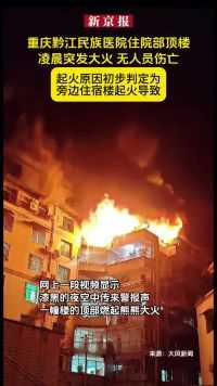 重庆黔江民族医院住院部顶楼凌晨突发大火，无人员伤亡。起火原因初步判定为旁边住宿楼起火导致。